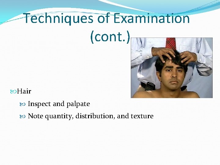 Techniques of Examination (cont. ) Hair Inspect and palpate Note quantity, distribution, and texture