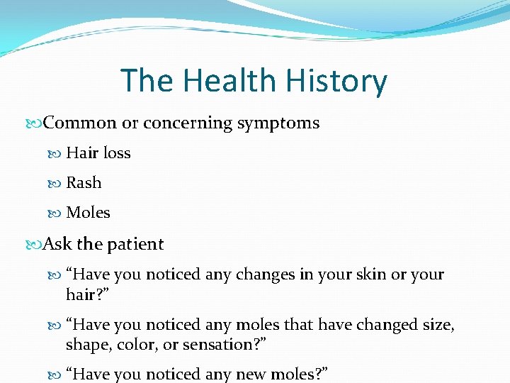 The Health History Common or concerning symptoms Hair loss Rash Moles Ask the patient