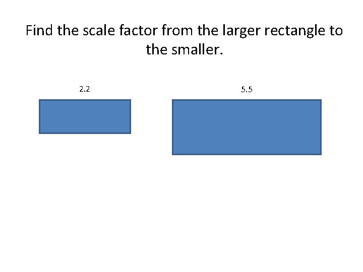 Find the scale factor from the larger rectangle to the smaller. 2. 2 5.