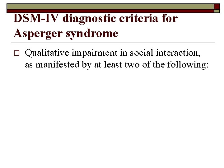 DSM-IV diagnostic criteria for Asperger syndrome o Qualitative impairment in social interaction, as manifested
