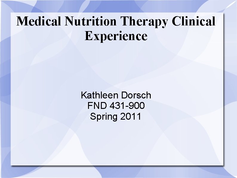 Medical Nutrition Therapy Clinical Experience Kathleen Dorsch FND 431 -900 Spring 2011 