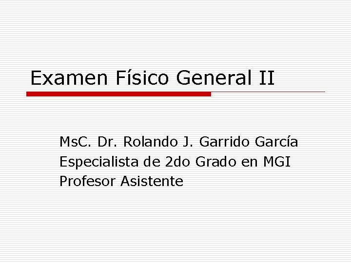 Examen Físico General II Ms. C. Dr. Rolando J. Garrido García Especialista de 2 Examen Físico General II Ms. C. Dr. Rolando J. Garrido García Especialista de 2