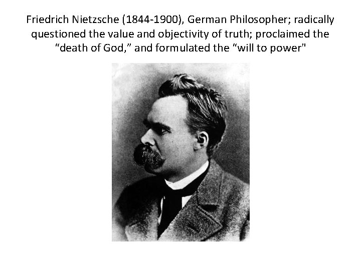 Friedrich Nietzsche (1844 -1900), German Philosopher; radically questioned the value and objectivity of truth;