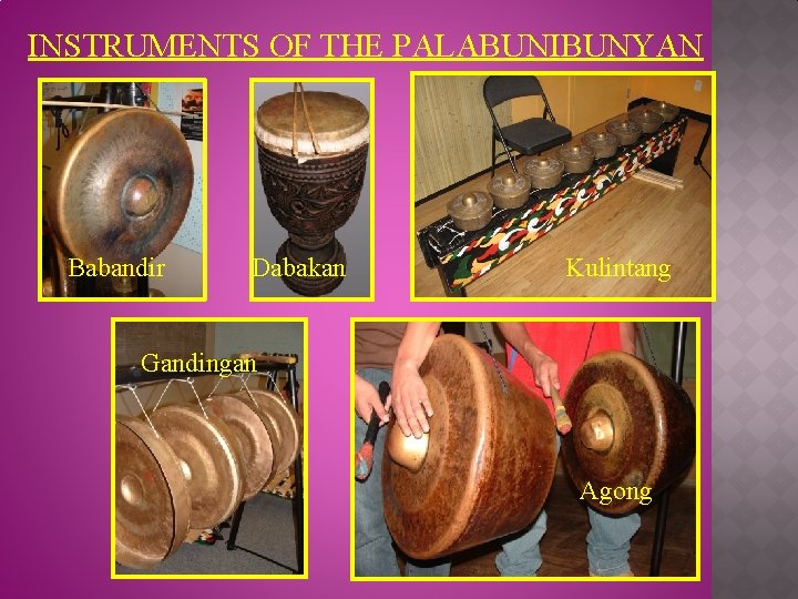 INSTRUMENTS OF THE PALABUNIBUNYAN Babandir Dabakan Kulintang Gandingan Agong 