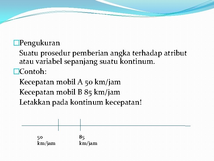 �Pengukuran Suatu prosedur pemberian angka terhadap atribut atau variabel sepanjang suatu kontinum. �Contoh: Kecepatan