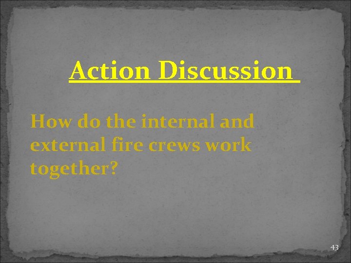 Action Discussion How do the internal and external fire crews work together? 43 