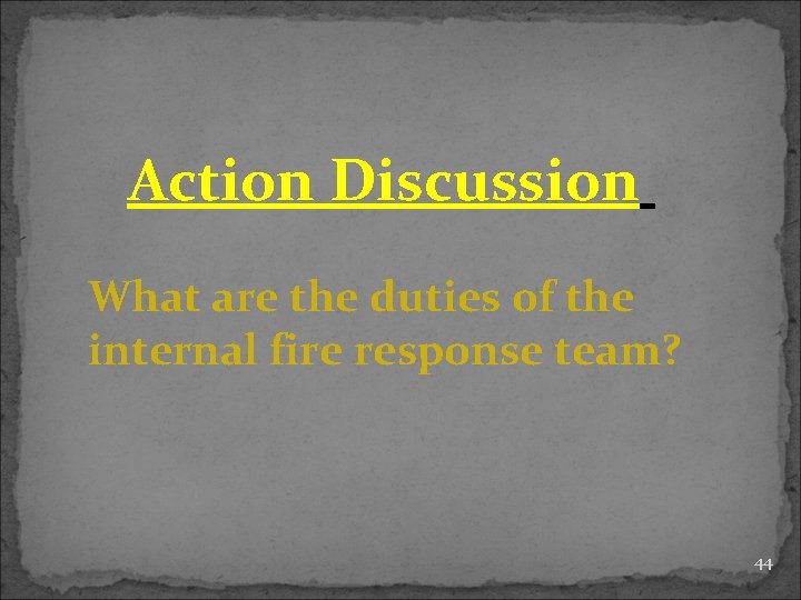 Action Discussion What are the duties of the internal fire response team? 44 