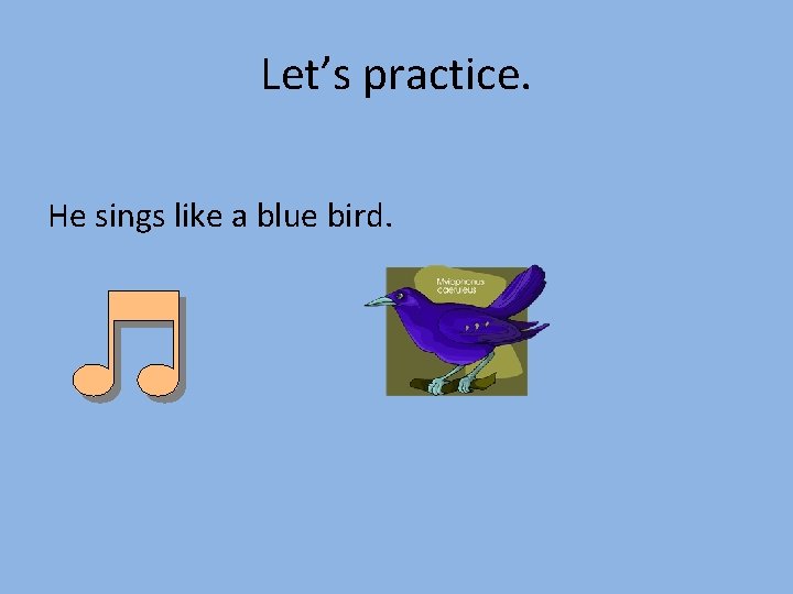 Let’s practice. He sings like a blue bird. 