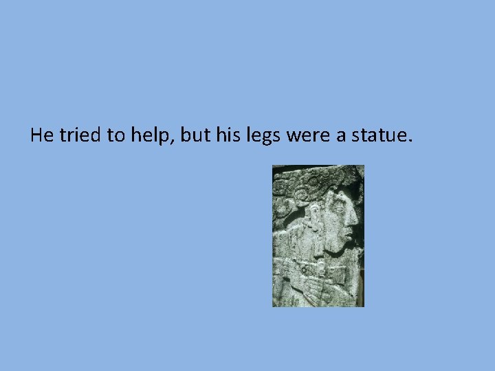 He tried to help, but his legs were a statue. 