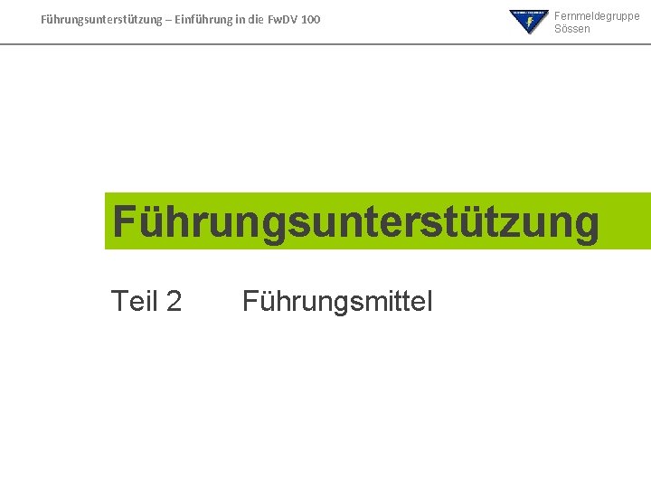 Führungsunterstützung – Einführung in die Fw. DV 100 Fernmeldegruppe Sössen Führungsunterstützung Teil 2 Führungsmittel Führungsunterstützung – Einführung in die Fw. DV 100 Fernmeldegruppe Sössen Führungsunterstützung Teil 2 Führungsmittel