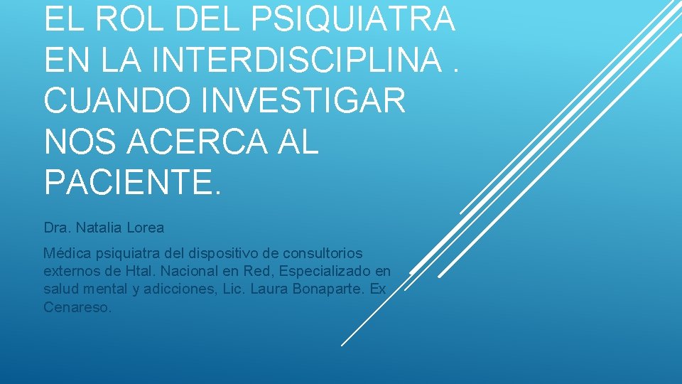 EL ROL DEL PSIQUIATRA EN LA INTERDISCIPLINA. CUANDO INVESTIGAR NOS ACERCA AL PACIENTE. Dra. EL ROL DEL PSIQUIATRA EN LA INTERDISCIPLINA. CUANDO INVESTIGAR NOS ACERCA AL PACIENTE. Dra.
