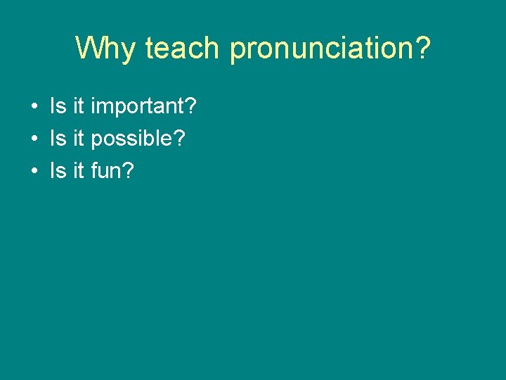 Why teach pronunciation? • Is it important? • Is it possible? • Is it