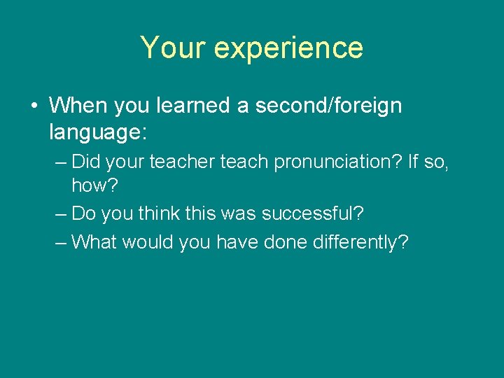 Your experience • When you learned a second/foreign language: – Did your teacher teach