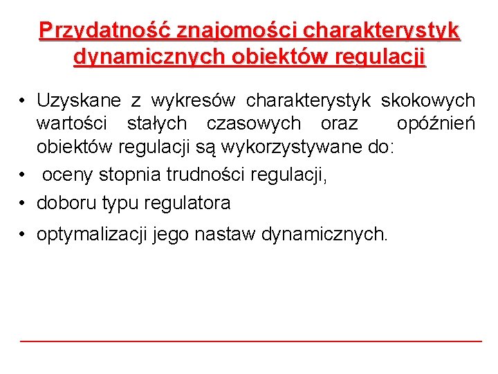 Przydatność znajomości charakterystyk dynamicznych obiektów regulacji • Uzyskane z wykresów charakterystyk skokowych wartości stałych Przydatność znajomości charakterystyk dynamicznych obiektów regulacji • Uzyskane z wykresów charakterystyk skokowych wartości stałych