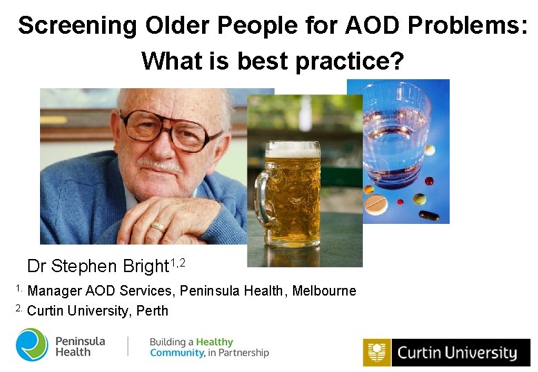 Screening Older People for AOD Problems: What is best practice? Dr Stephen Bright 1,