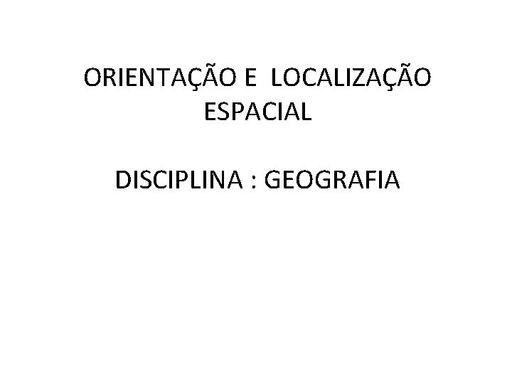 ORIENTAÇÃO E LOCALIZAÇÃO ESPACIAL DISCIPLINA : GEOGRAFIA 