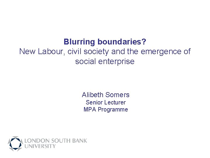Blurring boundaries? New Labour, civil society and the emergence of social enterprise Alibeth Somers