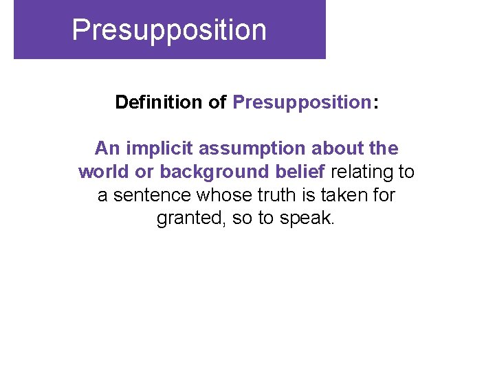 Presupposition Definition of Presupposition: An implicit assumption about the world or background belief relating