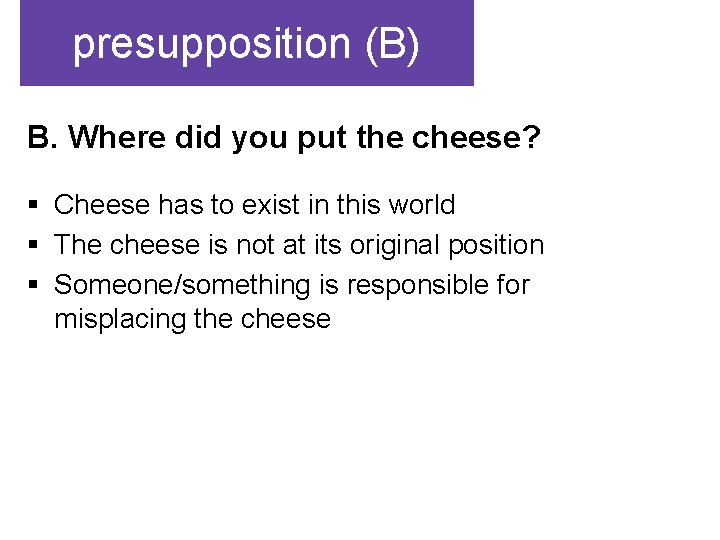 presupposition (B) B. Where did you put the cheese? § Cheese has to exist