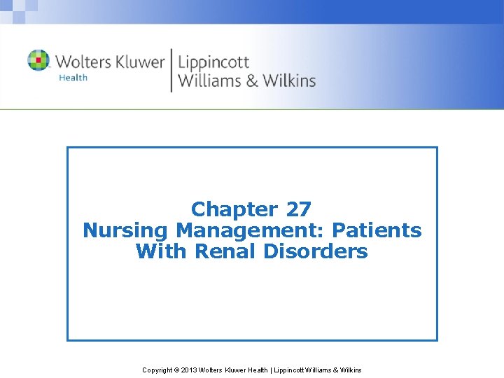 Chapter 27 Nursing Management: Patients With Renal Disorders Copyright © 2013 Wolters Kluwer Health