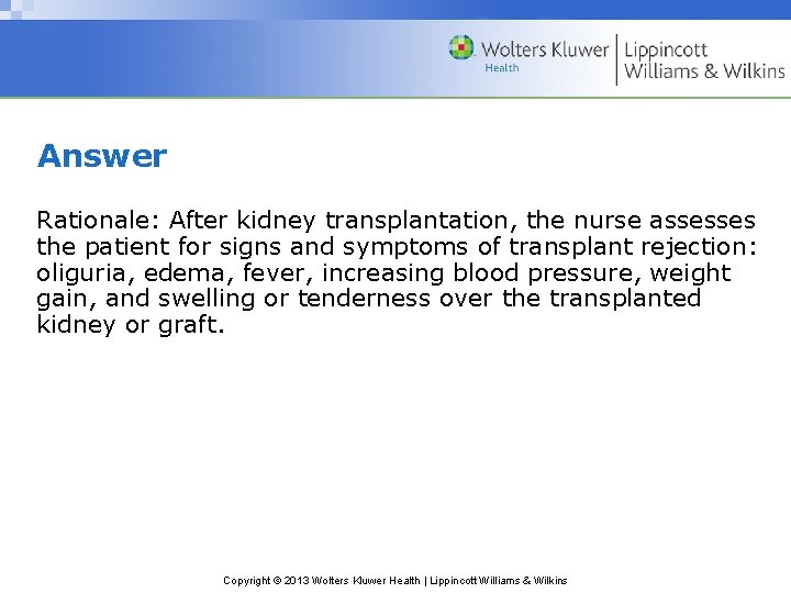 Answer Rationale: After kidney transplantation, the nurse assesses the patient for signs and symptoms