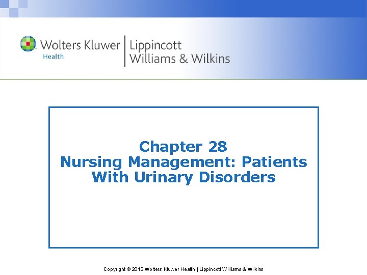 Chapter 28 Nursing Management: Patients With Urinary Disorders Copyright © 2013 Wolters Kluwer Health