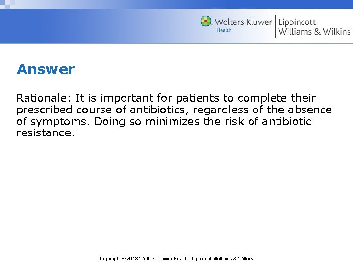 Answer Rationale: It is important for patients to complete their prescribed course of antibiotics,