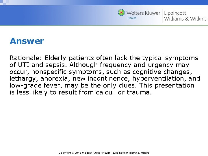 Answer Rationale: Elderly patients often lack the typical symptoms of UTI and sepsis. Although
