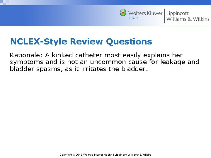 NCLEX-Style Review Questions Rationale: A kinked catheter most easily explains her symptoms and is