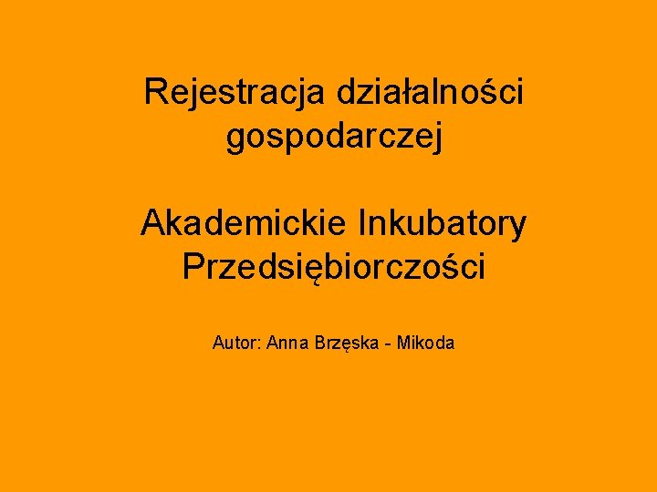 Rejestracja działalności gospodarczej Akademickie Inkubatory Przedsiębiorczości Autor: Anna Brzęska - Mikoda 