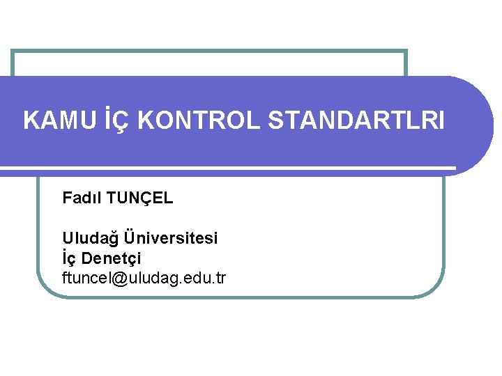 KAMU İÇ KONTROL STANDARTLRI Fadıl TUNÇEL Uludağ Üniversitesi İç Denetçi ftuncel@uludag. edu. tr 