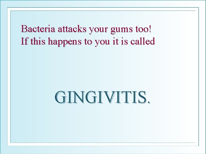 Bacteria attacks your gums too! If this happens to you it is called GINGIVITIS.