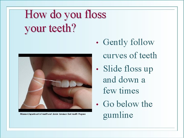 How do you floss your teeth? Gently follow curves of teeth • Slide floss