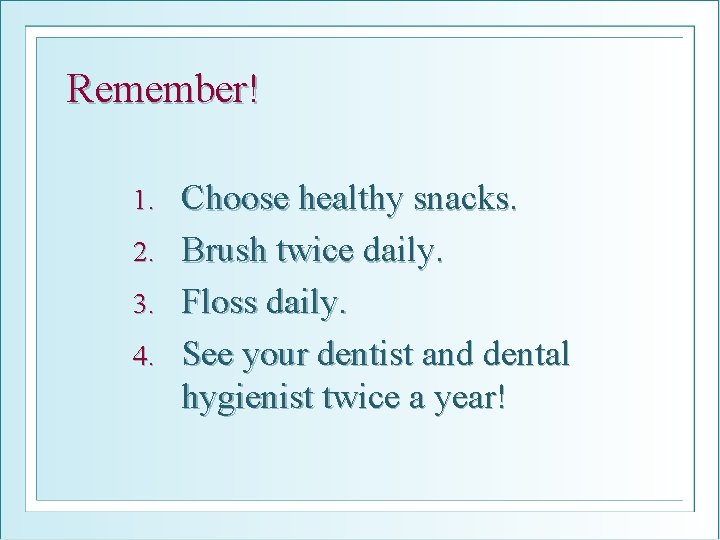 Remember! Choose healthy snacks. 2. Brush twice daily. 3. Floss daily. 4. See your