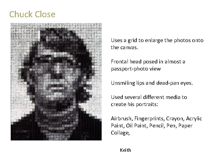 Chuck Close Photo-Realism Uses a grid to enlarge the photos onto the canvas. Frontal