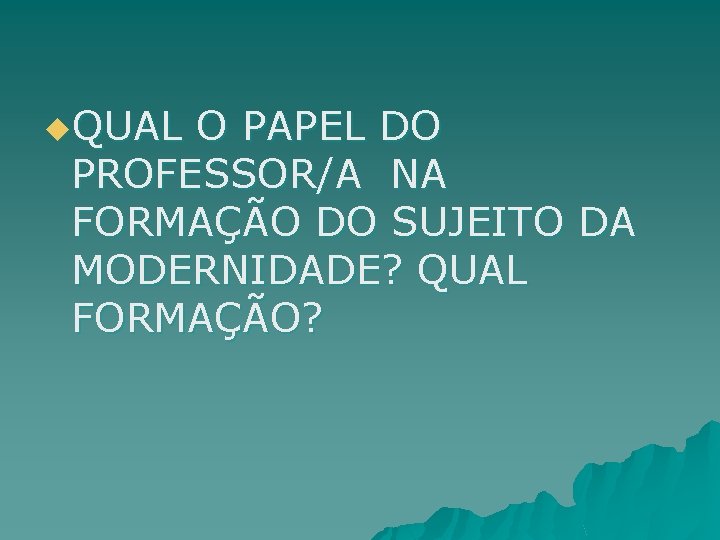 u. QUAL O PAPEL DO PROFESSOR/A NA FORMAÇÃO DO SUJEITO DA MODERNIDADE? QUAL FORMAÇÃO?