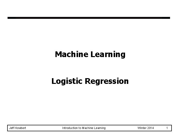 Machine Learning Logistic Regression Jeff Howbert Introduction to Machine Learning Winter 2014 1 