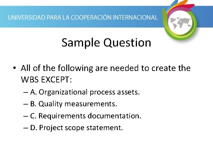 Sample Question • All of the following are needed to create the WBS EXCEPT: