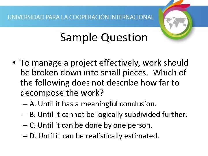 Sample Question • To manage a project effectively, work should be broken down into