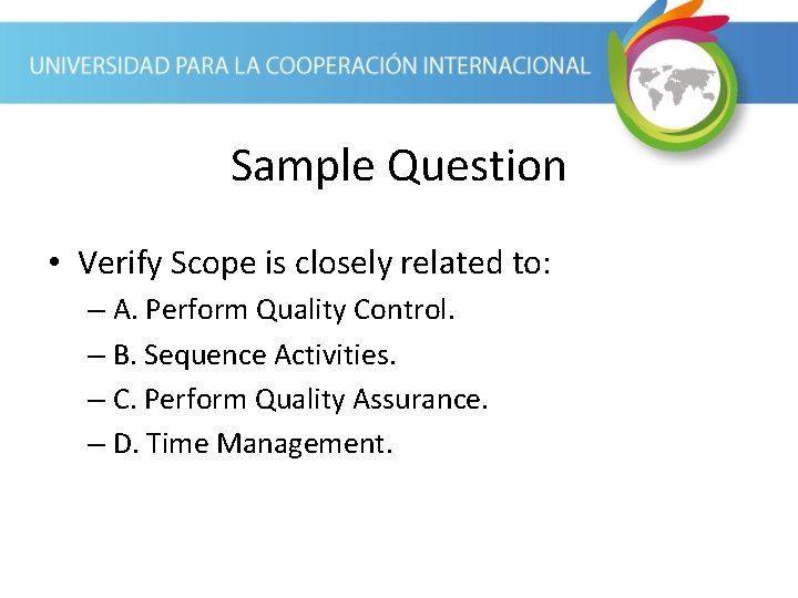 Sample Question • Verify Scope is closely related to: – A. Perform Quality Control.