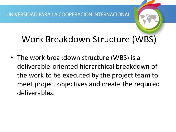 Work Breakdown Structure (WBS) • The work breakdown structure (WBS) is a deliverable-oriented hierarchical