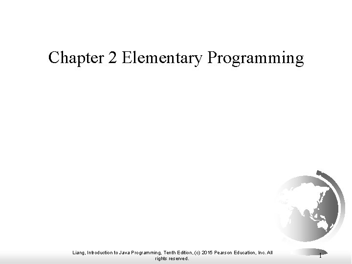 Chapter 2 Elementary Programming Liang, Introduction to Java Programming, Tenth Edition, (c) 2015 Pearson