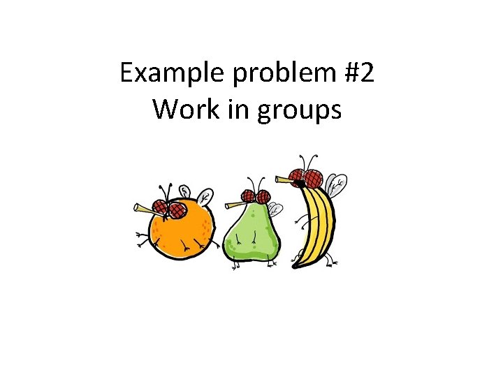 Example problem #2 Work in groups Example problem #2 Work in groups