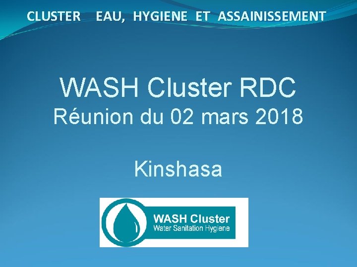 CLUSTER EAU, HYGIENE ET ASSAINISSEMENT WASH Cluster RDC Réunion du 02 mars 2018 Kinshasa