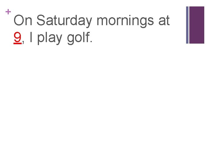 + On Saturday mornings at 9, I play golf. 