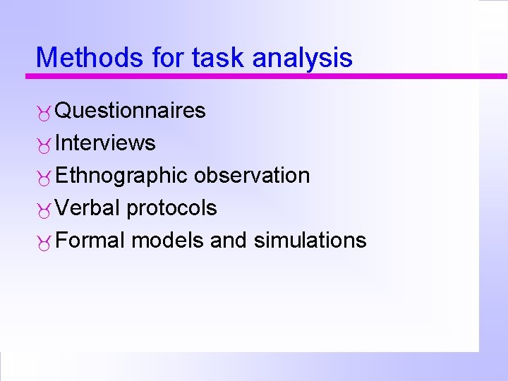 Methods for task analysis Questionnaires Interviews Ethnographic observation Verbal protocols Formal models and simulations