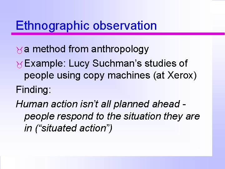 Ethnographic observation a method from anthropology Example: Lucy Suchman’s studies of people using copy