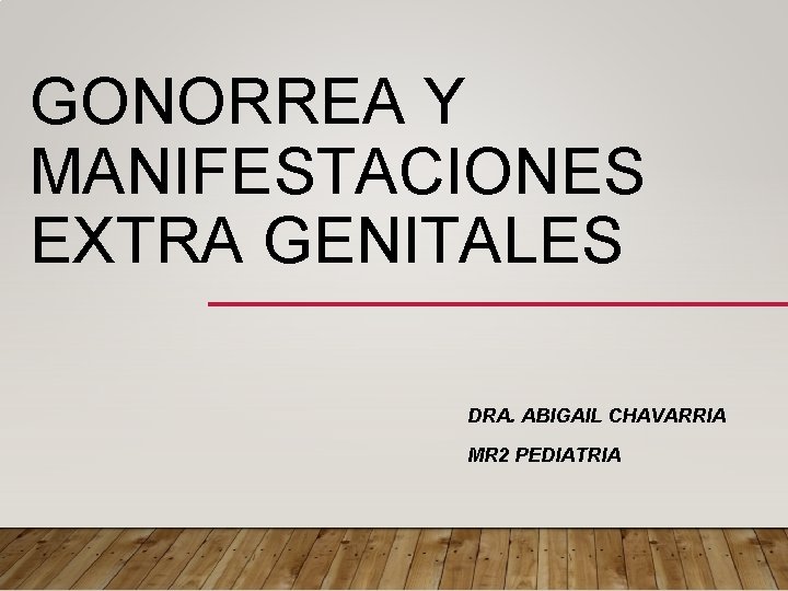 GONORREA Y MANIFESTACIONES EXTRA GENITALES DRA. ABIGAIL CHAVARRIA MR 2 PEDIATRIA 