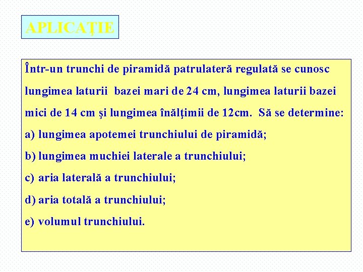 APLICAŢIE Într-un trunchi de piramidă patrulateră regulată se cunosc lungimea laturii bazei mari de