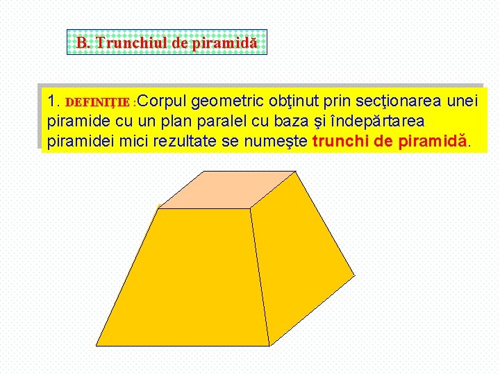 B. Trunchiul de piramidă 1. DEFINIŢIE : Corpul geometric obţinut prin secţionarea unei piramide